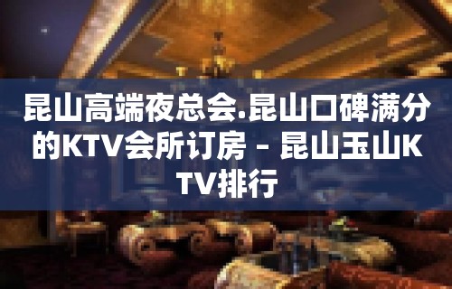 昆山高端夜总会.昆山口碑满分的KTV会所订房 – 昆山玉山KTV排行