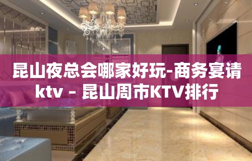 昆山夜总会哪家好玩-商务宴请ktv – 昆山周市KTV排行