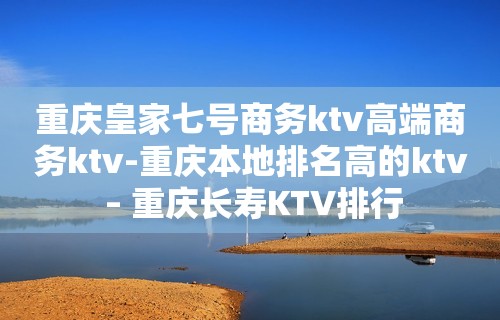 重庆皇家七号商务ktv高端商务ktv-重庆本地排名高的ktv – 重庆长寿KTV排行