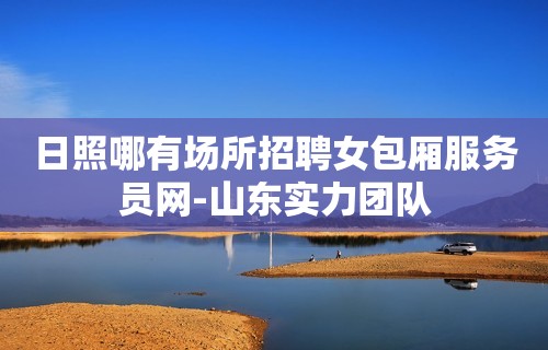 日照哪有场所招聘女包厢服务员网-山东实力团队