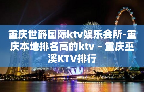 重庆世爵国际ktv娱乐会所-重庆本地排名高的ktv – 重庆巫溪KTV排行