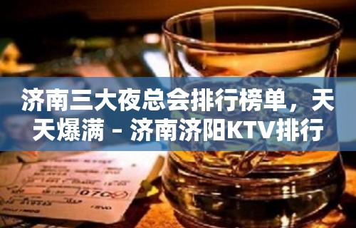 济南三大夜总会排行榜单，天天爆满 – 济南济阳KTV排行