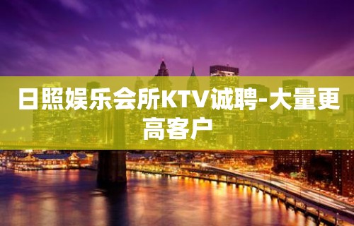 日照娱乐会所KTV诚聘-大量更高客户