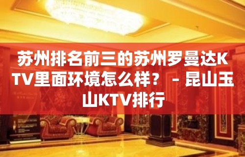 苏州排名前三的苏州罗曼达KTV里面环境怎么样？ – 昆山玉山KTV排行