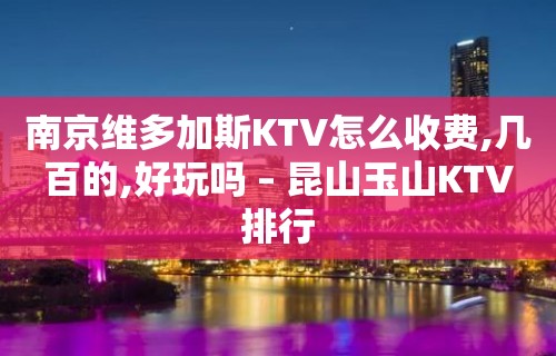 南京维多加斯KTV怎么收费,几百的,好玩吗 – 昆山玉山KTV排行