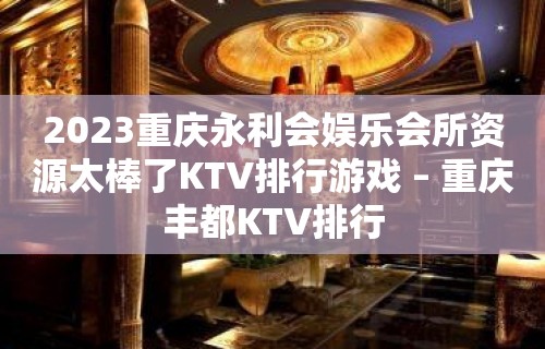 2023重庆永利会娱乐会所资源太棒了KTV排行游戏 – 重庆丰都KTV排行