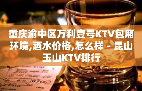 重庆渝中区万利壹号KTV包厢环境,酒水价格,怎么样 – 昆山玉山KTV排行