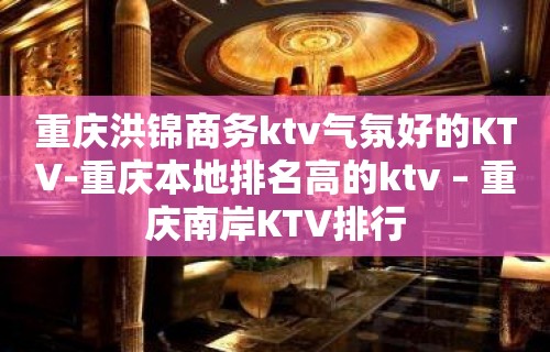 重庆洪锦商务ktv气氛好的KTV-重庆本地排名高的ktv – 重庆南岸KTV排行