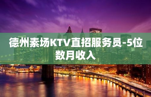 德州素场KTV直招服务员-5位数月收入