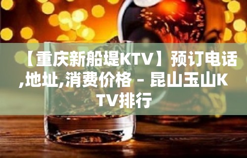 【重庆新船堤KTV】预订电话,地址,消费价格 – 昆山玉山KTV排行