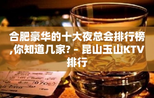 合肥豪华的十大夜总会排行榜,你知道几家? – 昆山玉山KTV排行