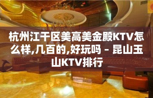 杭州江干区美高美金殿KTV怎么样,几百的,好玩吗 – 昆山玉山KTV排行