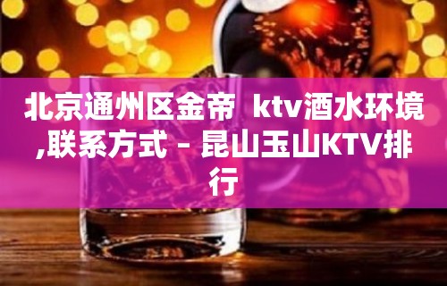 北京通州区金帝  ktv酒水环境,联系方式 – 昆山玉山KTV排行