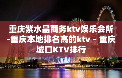 重庆紫水晶商务ktv娱乐会所-重庆本地排名高的ktv – 重庆城口KTV排行