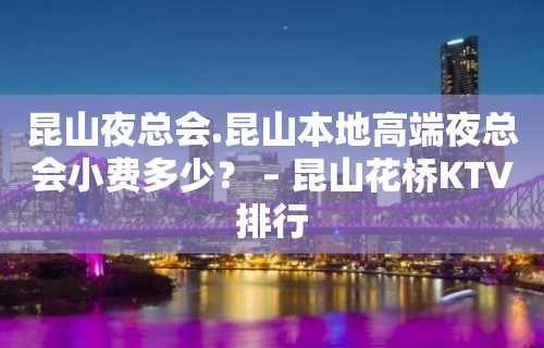 昆山夜总会.昆山本地高端夜总会小费多少？ – 昆山花桥KTV排行