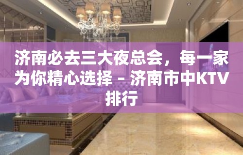 济南必去三大夜总会，每一家为你精心选择 – 济南市中KTV排行