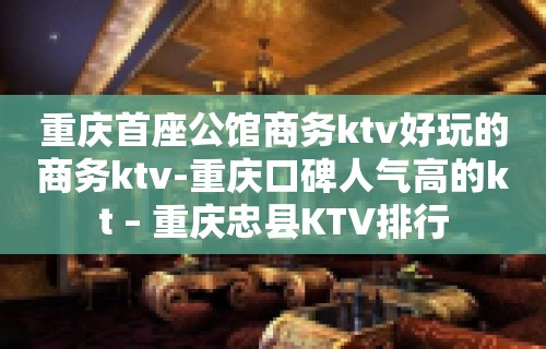 重庆首座公馆商务ktv好玩的商务ktv-重庆口碑人气高的kt – 重庆忠县KTV排行