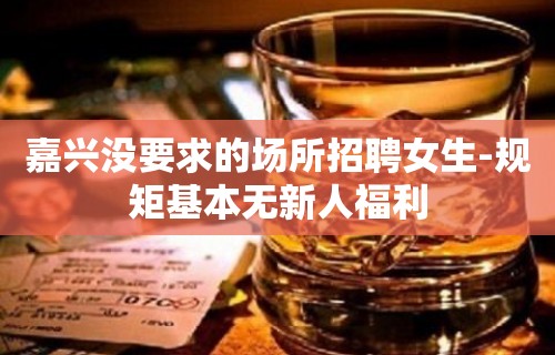 嘉兴没要求的场所招聘女生-规矩基本无新人福利