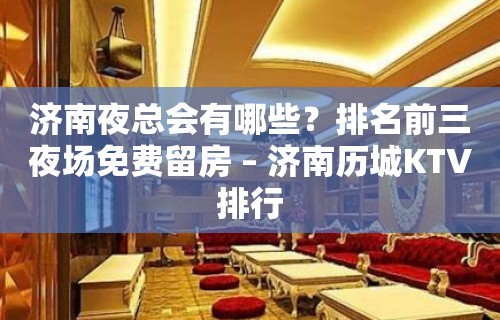 济南夜总会有哪些？排名前三夜场免费留房 – 济南历城KTV排行