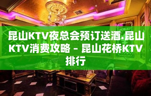 昆山KTV夜总会预订送酒.昆山KTV消费攻略 – 昆山花桥KTV排行