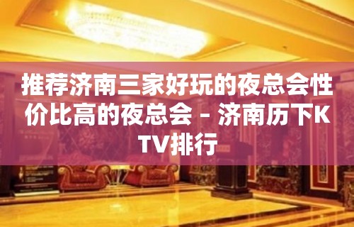 推荐济南三家好玩的夜总会性价比高的夜总会 – 济南历下KTV排行