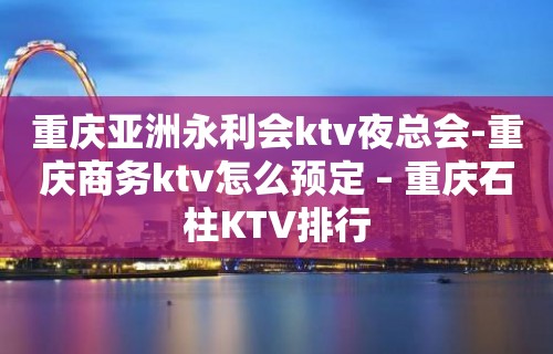 重庆亚洲永利会ktv夜总会-重庆商务ktv怎么预定 – 重庆石柱KTV排行