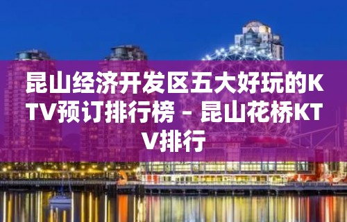 昆山经济开发区五大好玩的KTV预订排行榜 – 昆山花桥KTV排行