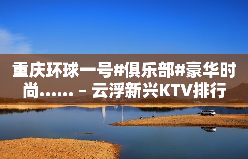 重庆环球一号#俱乐部#豪华时尚…… – 云浮新兴KTV排行