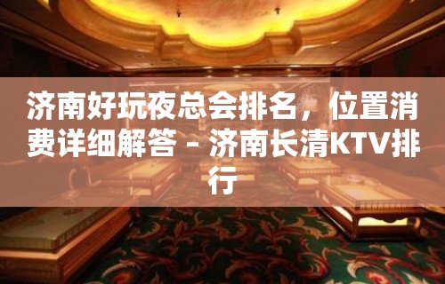 济南好玩夜总会排名，位置消费详细解答 – 济南长清KTV排行