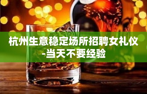 杭州生意稳定场所招聘女礼仪-当天不要经验