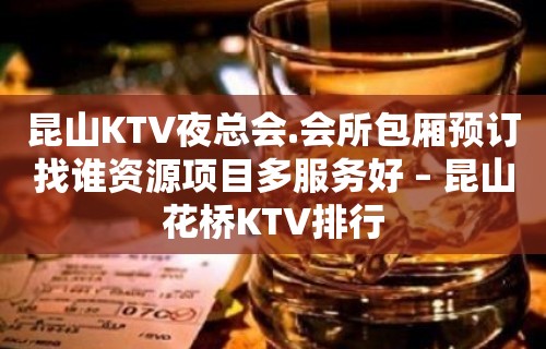 昆山KTV夜总会.会所包厢预订找谁资源项目多服务好 – 昆山花桥KTV排行