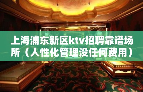 上海浦东新区ktv招聘靠谱场所（人性化管理没任何费用）