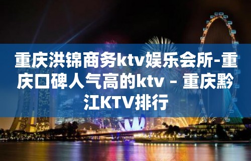 重庆洪锦商务ktv娱乐会所-重庆口碑人气高的ktv – 重庆黔江KTV排行