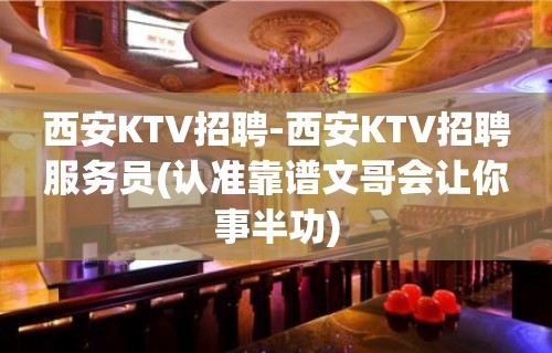 西安KTV招聘-西安KTV招聘服务员(认准靠谱文哥会让你事半功)