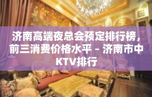 济南高端夜总会预定排行榜，前三消费价格水平 – 济南市中KTV排行