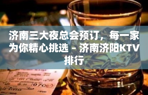 济南三大夜总会预订，每一家为你精心挑选 – 济南济阳KTV排行