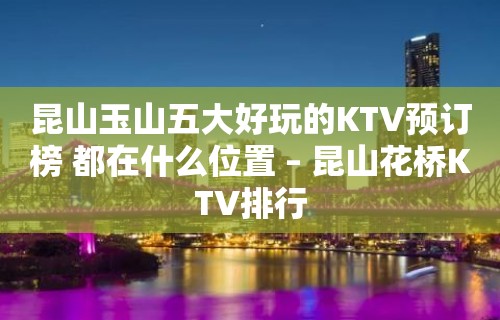 昆山玉山五大好玩的KTV预订榜 都在什么位置 – 昆山花桥KTV排行