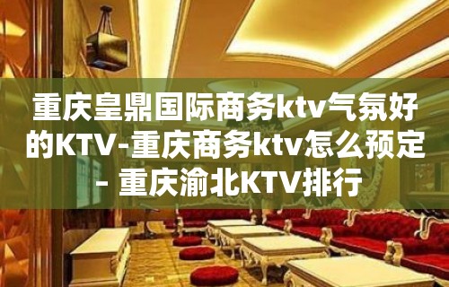 重庆皇鼎国际商务ktv气氛好的KTV-重庆商务ktv怎么预定 – 重庆渝北KTV排行