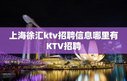 上海徐汇ktv招聘信息哪里有KTV招聘