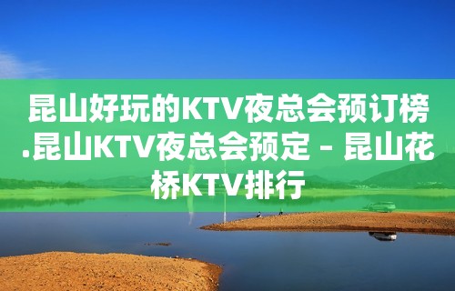 昆山好玩的KTV夜总会预订榜.昆山KTV夜总会预定 – 昆山花桥KTV排行