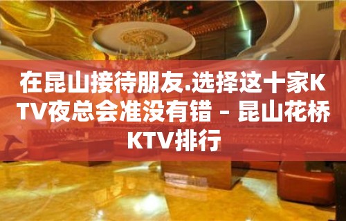 在昆山接待朋友.选择这十家KTV夜总会准没有错 – 昆山花桥KTV排行