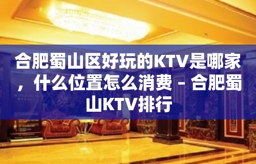 合肥蜀山区好玩的KTV是哪家，什么位置怎么消费 – 合肥蜀山KTV排行