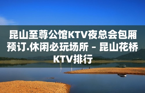 昆山至尊公馆KTV夜总会包厢预订.休闲必玩场所 – 昆山花桥KTV排行