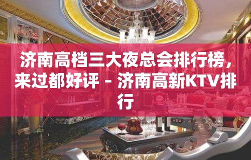 济南高档三大夜总会排行榜，来过都好评 – 济南高新KTV排行