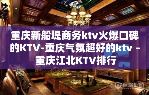 重庆新船堤商务ktv火爆口碑的KTV-重庆气氛超好的ktv – 重庆江北KTV排行