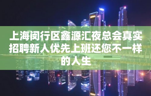 上海闵行区鑫源汇夜总会真实招聘新人优先上班还您不一样的人生