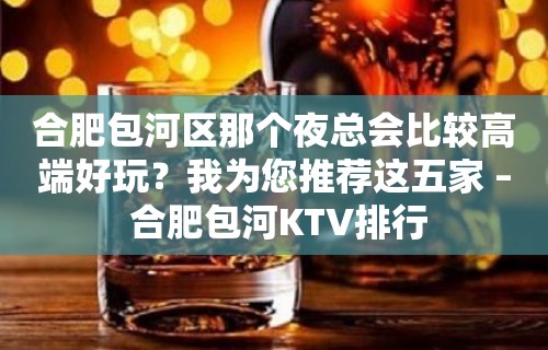 合肥包河区那个夜总会比较高端好玩？我为您推荐这五家 – 合肥包河KTV排行