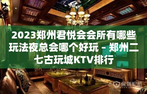 2023郑州君悦会会所有哪些玩法夜总会哪个好玩 – 郑州二七古玩城KTV排行