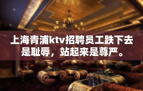 上海青浦ktv招聘员工跌下去是耻辱，站起来是尊严。