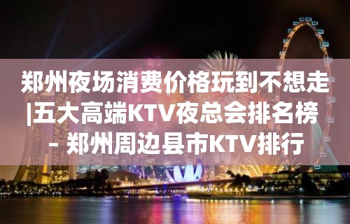 郑州夜场消费价格玩到不想走|五大高端KTV夜总会排名榜 – 郑州周边县市KTV排行